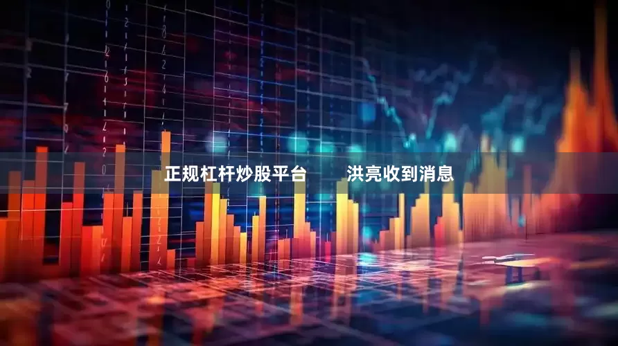 正规杠杆炒股平台        洪亮收到消息