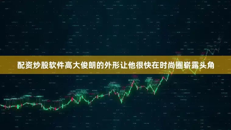 配资炒股软件高大俊朗的外形让他很快在时尚圈崭露头角