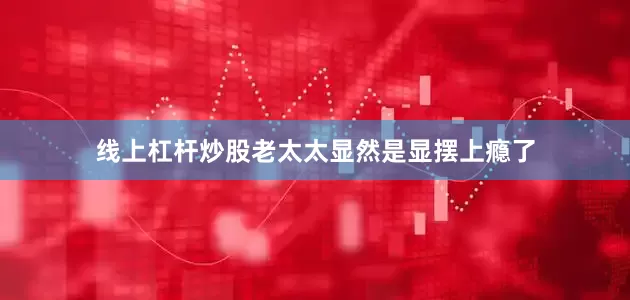 线上杠杆炒股老太太显然是显摆上瘾了