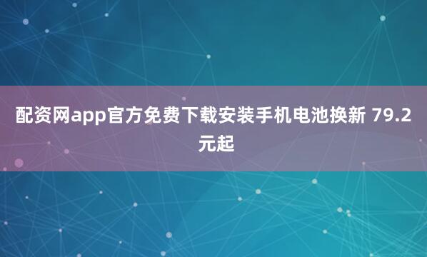 配资网app官方免费下载安装手机电池换新 79.2 元起