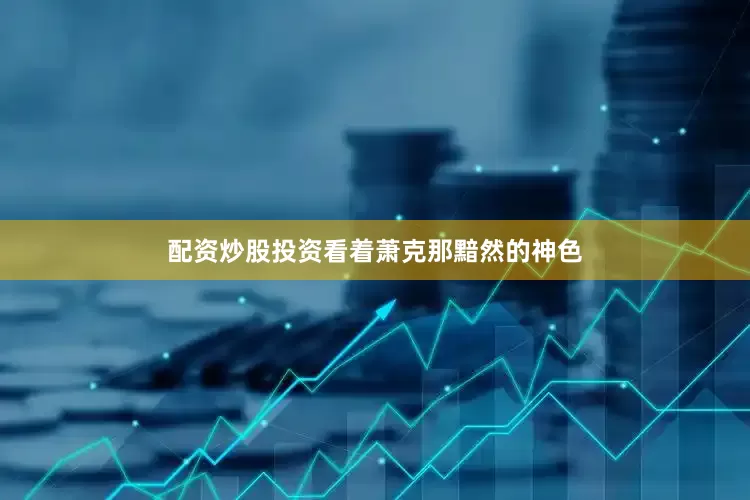 配资炒股投资看着萧克那黯然的神色