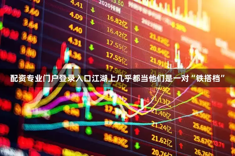 配资专业门户登录入口江湖上几乎都当他们是一对“铁搭档”