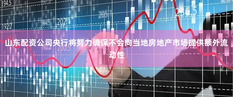 山东配资公司央行将努力确保不会向当地房地产市场提供额外流动性