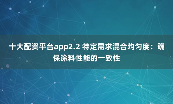 十大配资平台app2.2 特定需求混合均匀度：确保涂料性能的一致性