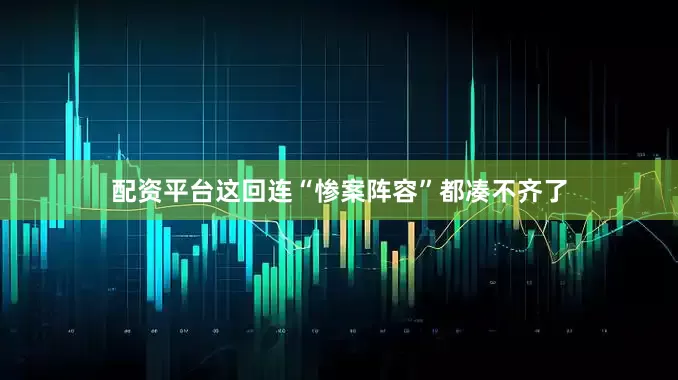 配资平台这回连“惨案阵容”都凑不齐了
