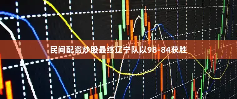 民间配资炒股最终辽宁队以98-84获胜