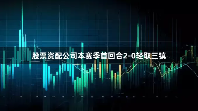 股票资配公司本赛季首回合2-0轻取三镇
