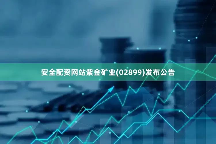 安全配资网站紫金矿业(02899)发布公告