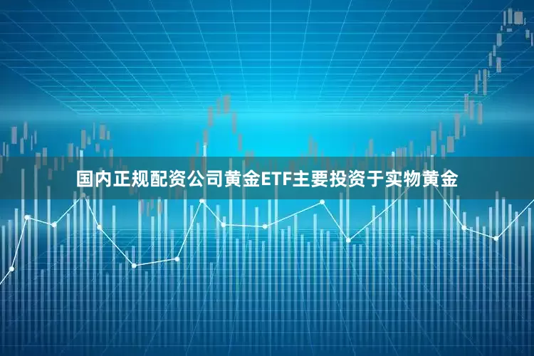 国内正规配资公司黄金ETF主要投资于实物黄金